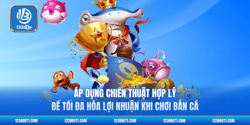 Áp dụng chiến thuật hợp lý để tối đa hóa lợi nhuận khi chơi bắn cá