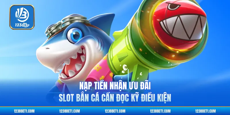 Nạp tiền nhận ưu đãi slot bắn cá cần đọc kỹ điều kiện